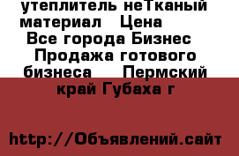 утеплитель неТканый материал › Цена ­ 100 - Все города Бизнес » Продажа готового бизнеса   . Пермский край,Губаха г.